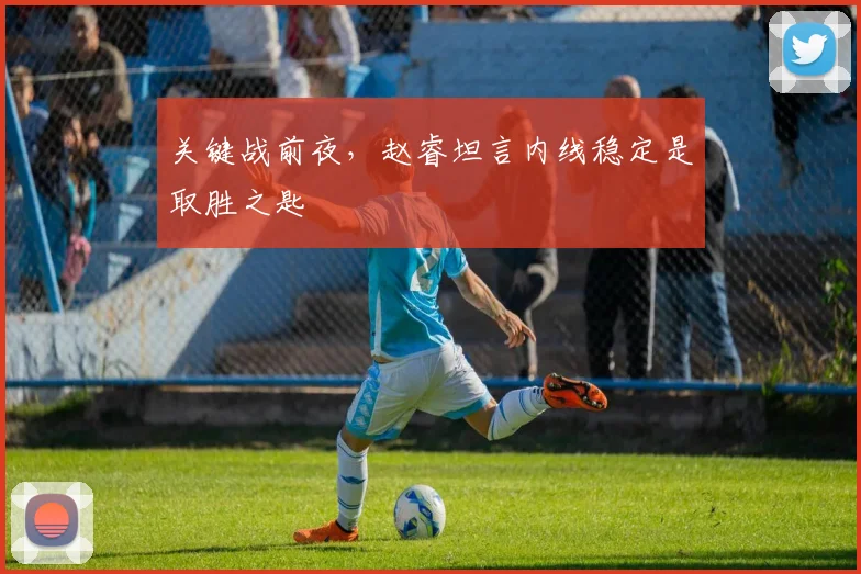 关键战前夜，赵睿坦言内线稳定是取胜之匙