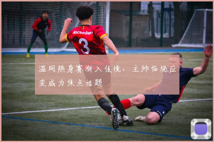 温网热身赛渐入佳境，主帅临场应变成为焦点话题