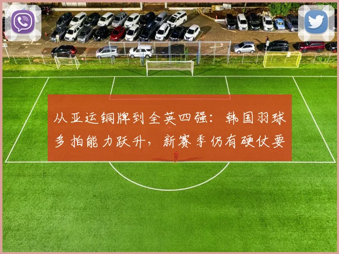 从亚运铜牌到全英四强：韩国羽球多拍能力跃升，新赛季仍有硬仗要打