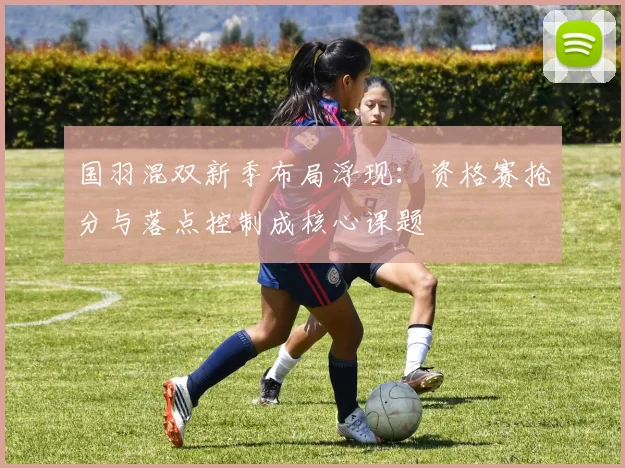 国羽混双新季布局浮现：资格赛抢分与落点控制成核心课题
