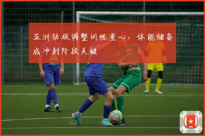 亚洲劲旅调整训练重心，体能储备成冲刺阶段关键