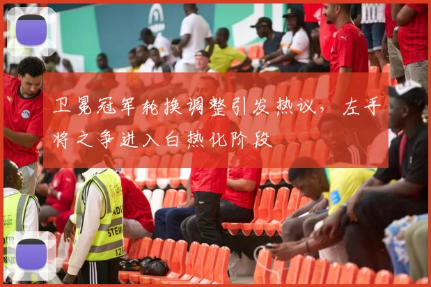 卫冕冠军轮换调整引发热议，左手将之争进入白热化阶段