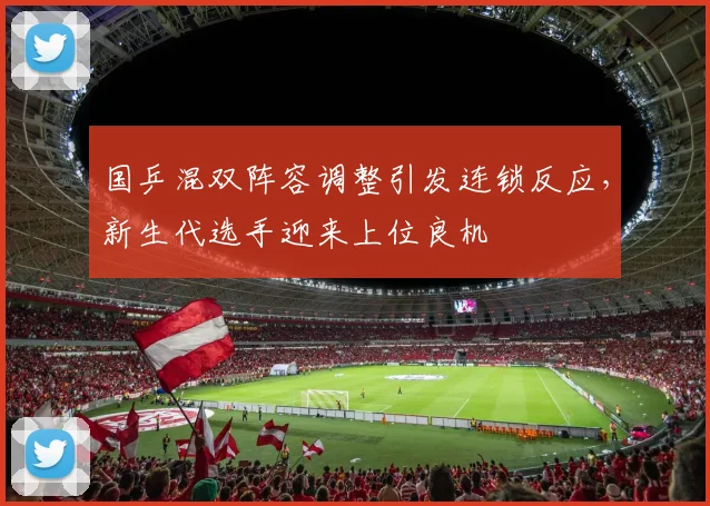 国乒混双阵容调整引发连锁反应，新生代选手迎来上位良机