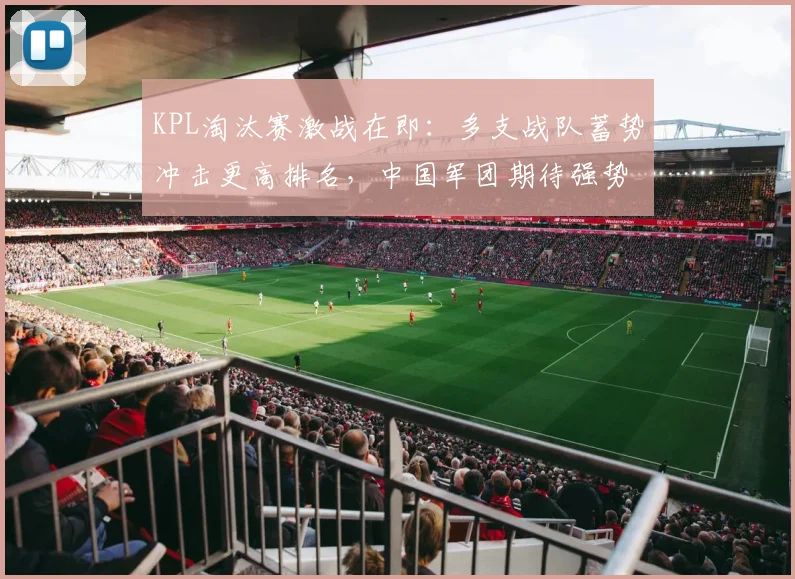 KPL淘汰赛激战在即：多支战队蓄势冲击更高排名，中国军团期待强势反弹