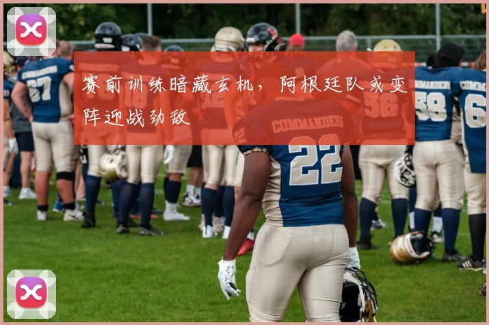 赛前训练暗藏玄机，阿根廷队或变阵迎战劲敌