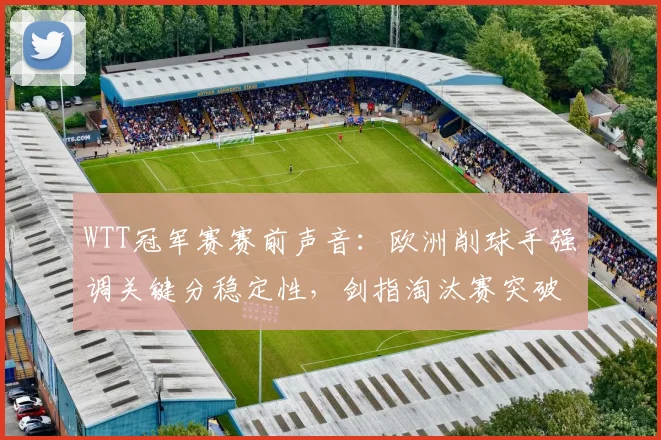 WTT冠军赛赛前声音：欧洲削球手强调关键分稳定性，剑指淘汰赛突破