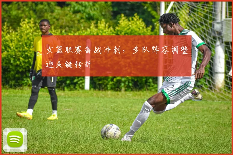 女篮联赛备战冲刺，多队阵容调整迎关键转折