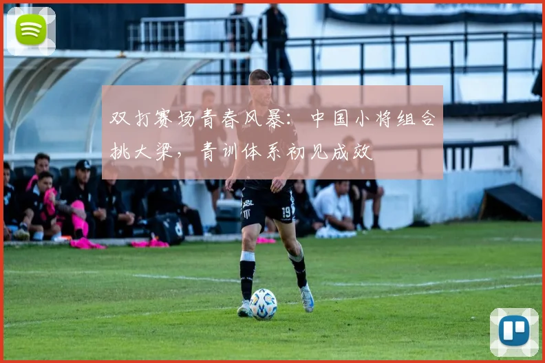 双打赛场青春风暴：中国小将组合挑大梁，青训体系初见成效