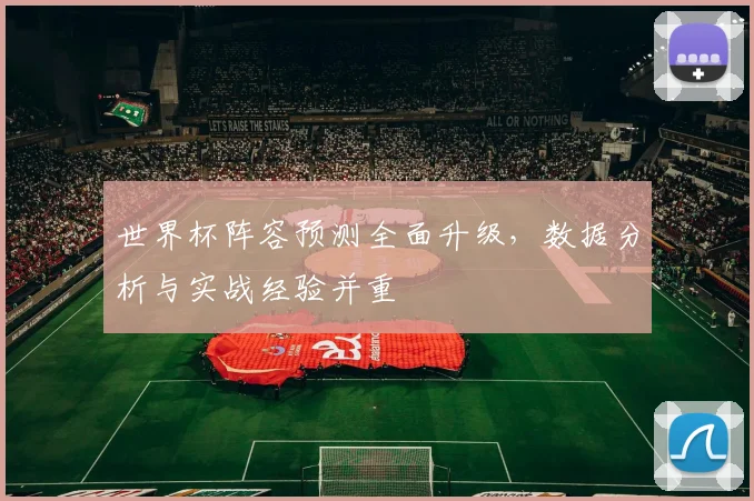 世界杯阵容预测全面升级，数据分析与实战经验并重