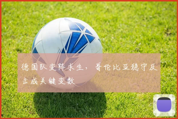 德国队变阵求生，哥伦比亚稳守反击成关键变数