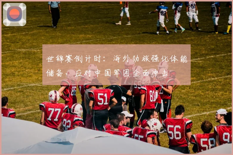世锦赛倒计时：海外劲旅强化体能储备，应对中国军团全面冲击