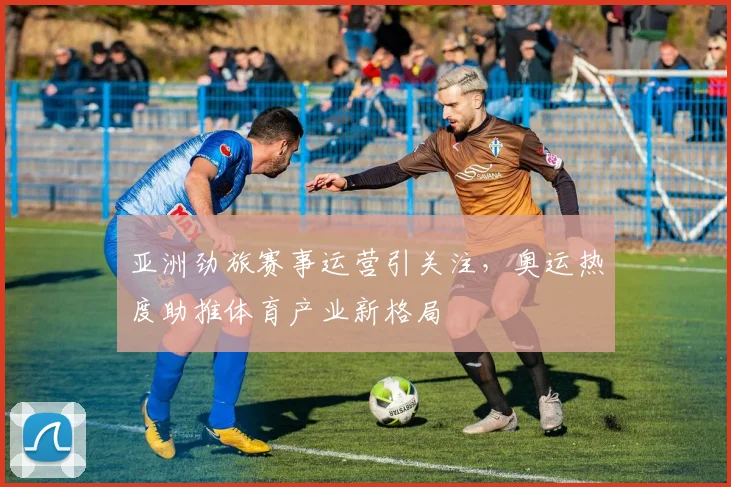 亚洲劲旅赛事运营引关注，奥运热度助推体育产业新格局