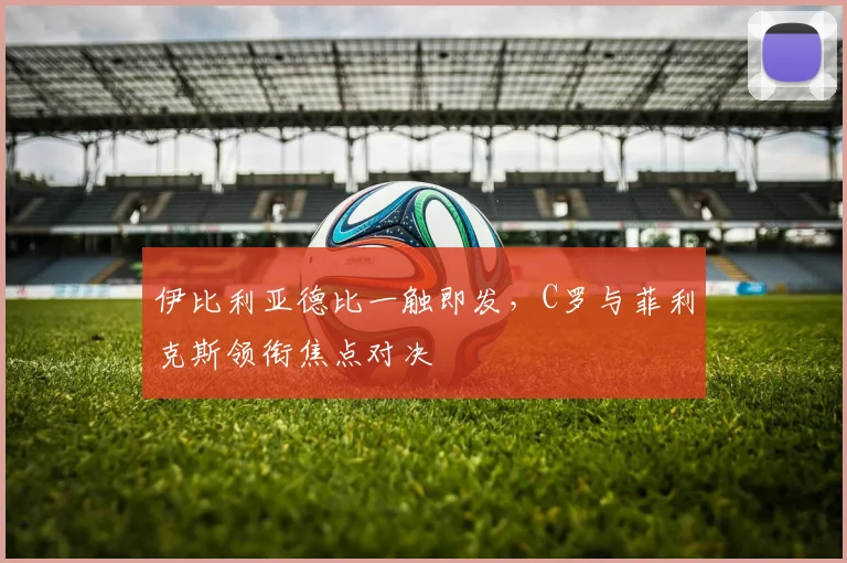 伊比利亚德比一触即发，C罗与菲利克斯领衔焦点对决