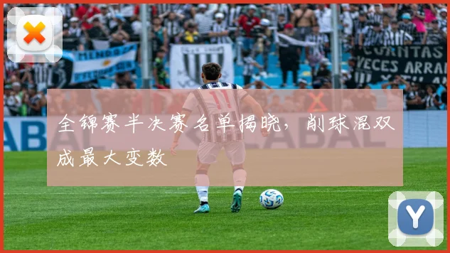 全锦赛半决赛名单揭晓，削球混双成最大变数