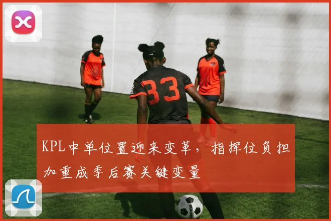 KPL中单位置迎来变革，指挥位负担加重成季后赛关键变量