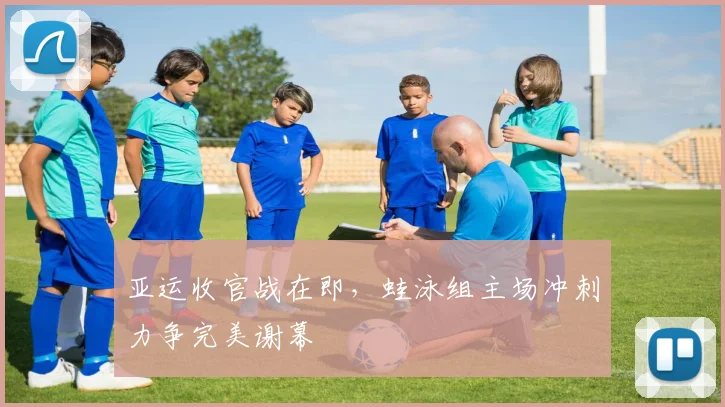 亚运收官战在即，蛙泳组主场冲刺力争完美谢幕