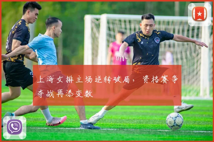 上海女排主场逆转破局，资格赛争夺战再添变数