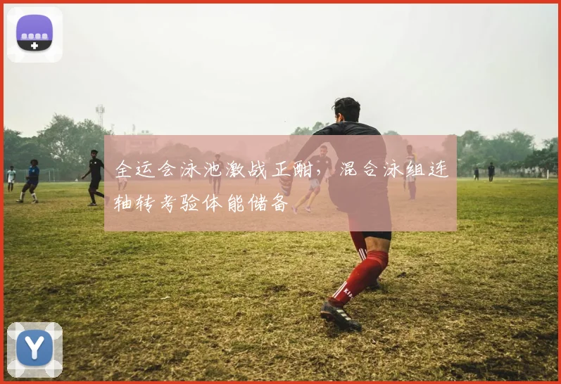 全运会泳池激战正酣，混合泳组连轴转考验体能储备