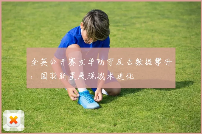 全英公开赛女单防守反击数据攀升，国羽新星展现战术进化