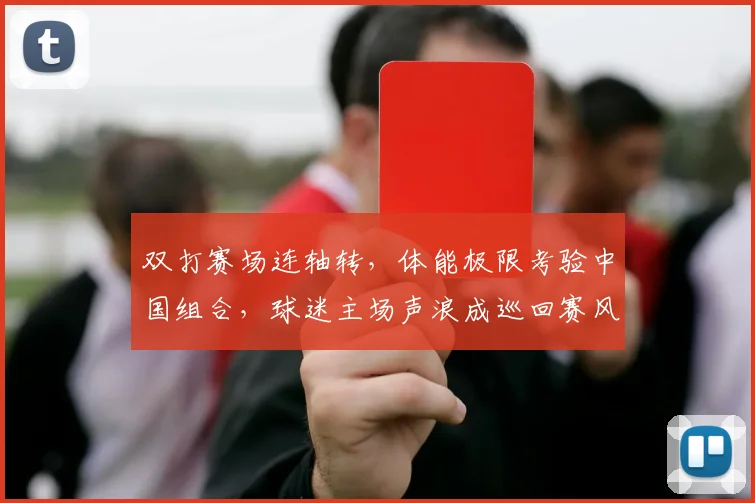 双打赛场连轴转，体能极限考验中国组合，球迷主场声浪成巡回赛风向标