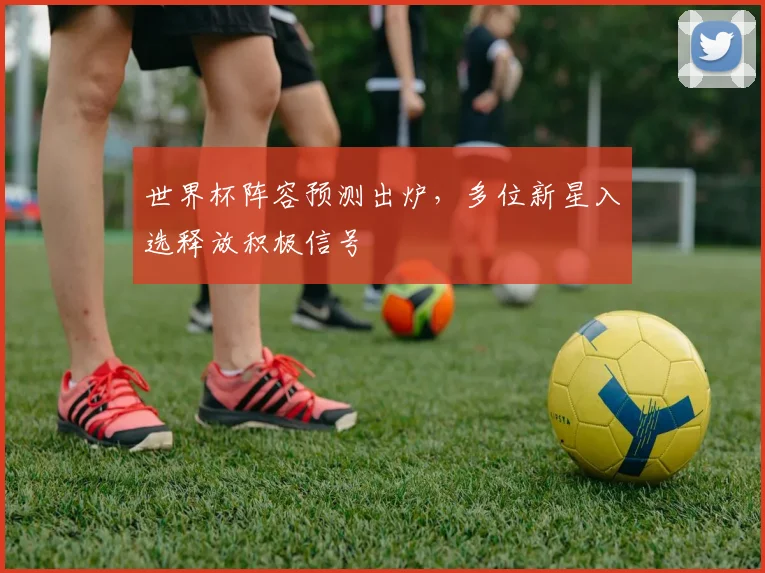 世界杯阵容预测出炉，多位新星入选释放积极信号