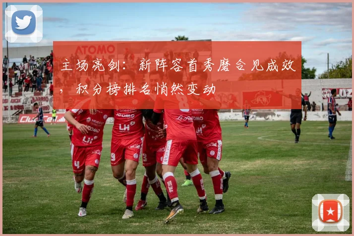 主场亮剑：新阵容首秀磨合见成效，积分榜排名悄然变动