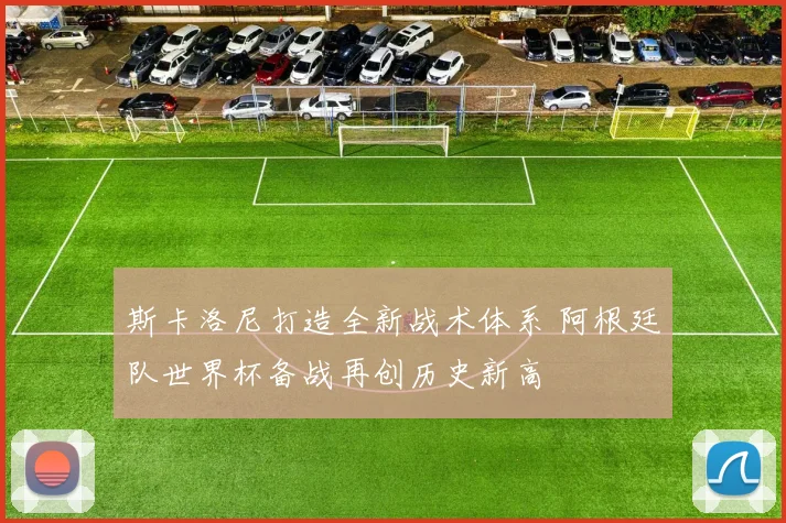 斯卡洛尼打造全新战术体系 阿根廷队世界杯备战再创历史新高