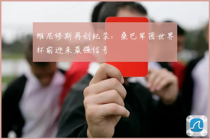 维尼修斯再创纪录，桑巴军团世界杯前迎来最强信号