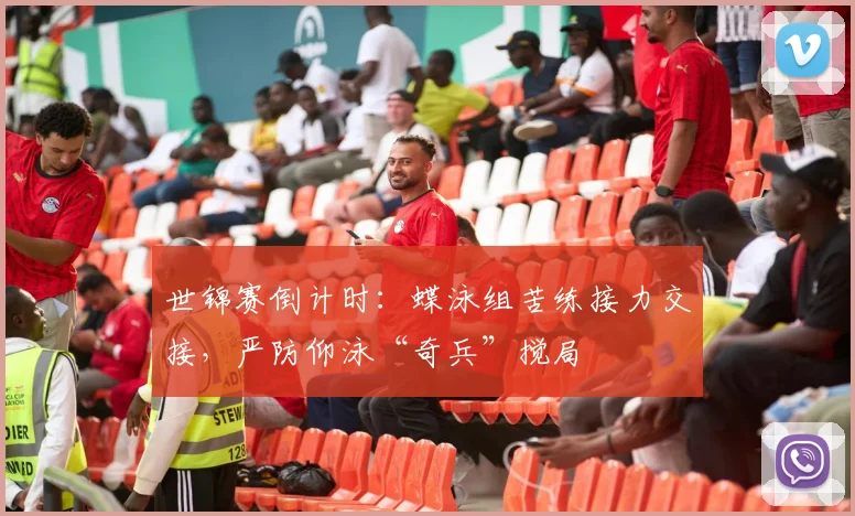 世锦赛倒计时：蝶泳组苦练接力交接，严防仰泳“奇兵”搅局