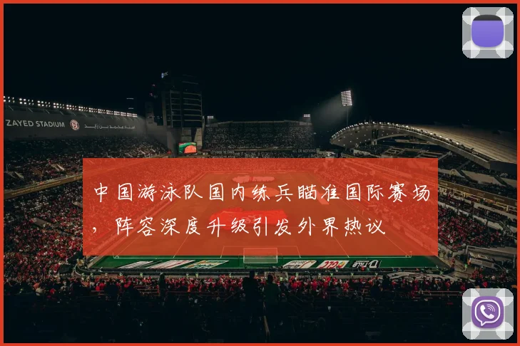 中国游泳队国内练兵瞄准国际赛场，阵容深度升级引发外界热议
