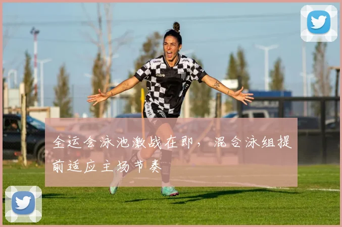 全运会泳池激战在即，混合泳组提前适应主场节奏
