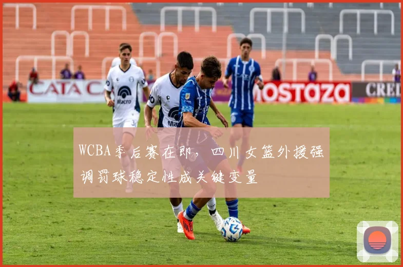 WCBA季后赛在即，四川女篮外援强调罚球稳定性成关键变量