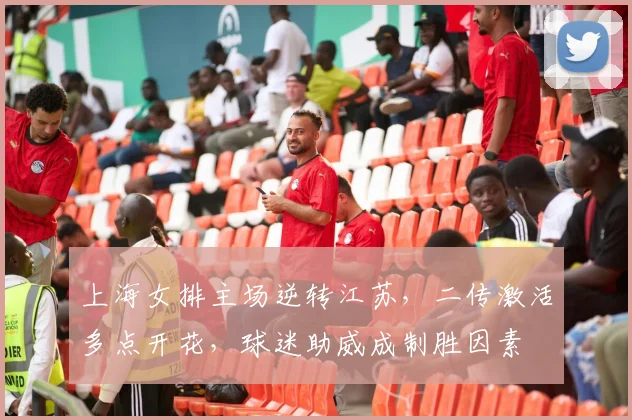 上海女排主场逆转江苏，二传激活多点开花，球迷助威成制胜因素