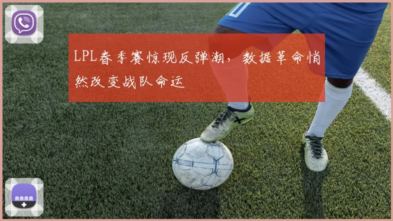 LPL春季赛惊现反弹潮，数据革命悄然改变战队命运