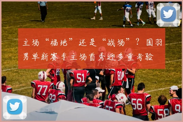 主场“福地”还是“战场”？国羽男单新赛季主场首秀迎多重考验