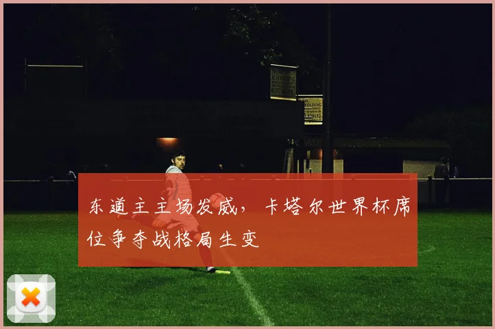 东道主主场发威，卡塔尔世界杯席位争夺战格局生变