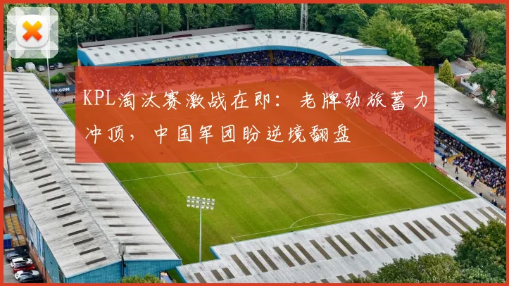 KPL淘汰赛激战在即：老牌劲旅蓄力冲顶，中国军团盼逆境翻盘