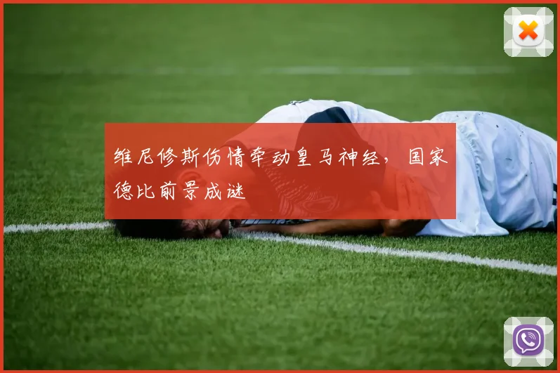 维尼修斯伤情牵动皇马神经，国家德比前景成谜