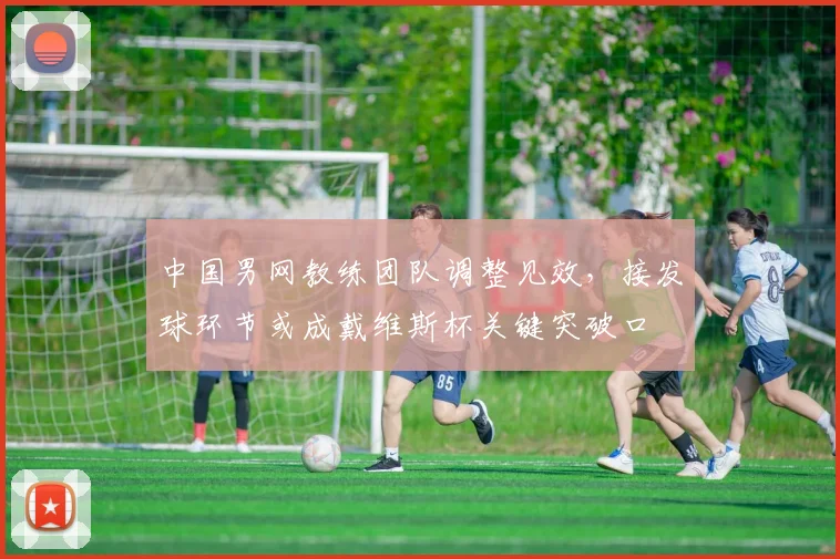 中国男网教练团队调整见效，接发球环节或成戴维斯杯关键突破口