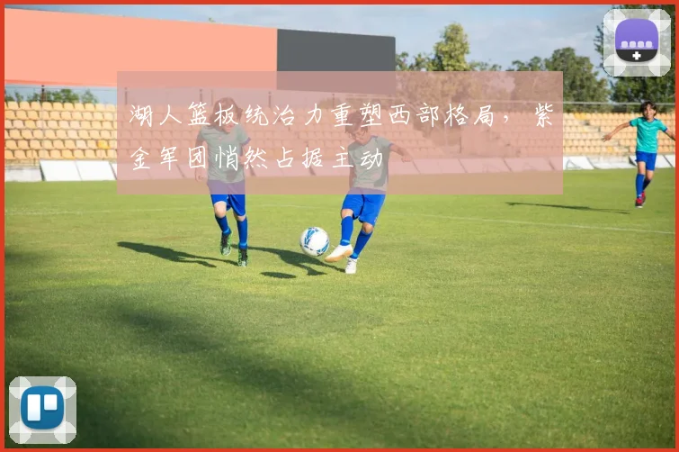 湖人篮板统治力重塑西部格局，紫金军团悄然占据主动