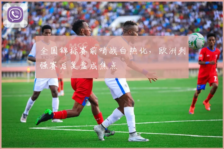 全国锦标赛前哨战白热化，欧洲列强赛后复盘成焦点