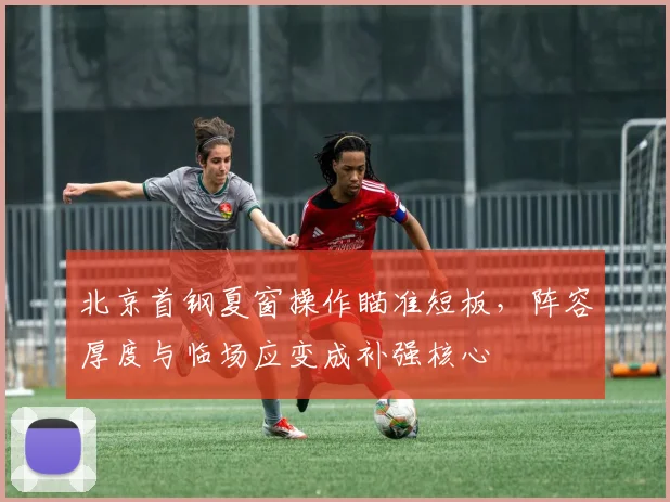 北京首钢夏窗操作瞄准短板，阵容厚度与临场应变成补强核心