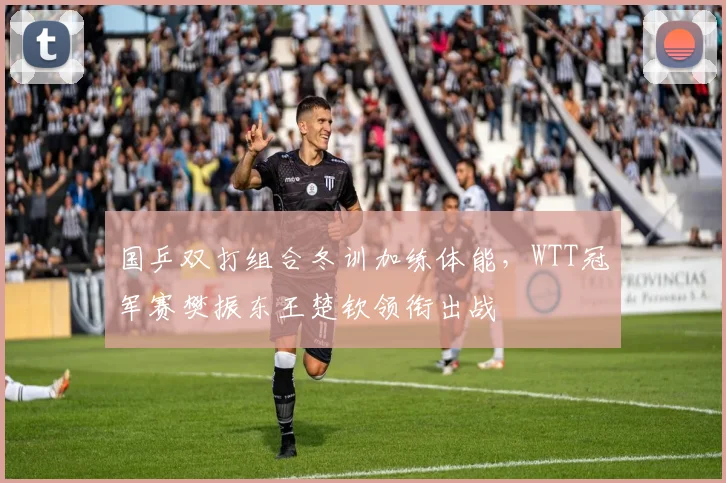 国乒双打组合冬训加练体能，WTT冠军赛樊振东王楚钦领衔出战